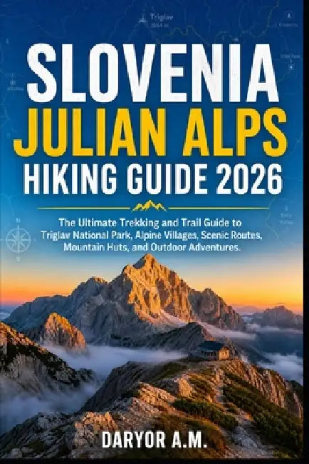 Slovenia Julian Alps Hiking Guide 2026: Explore Triglav National Park, Scenic Alpine Trails, Mountain Huts, Hidden Valleys, and Unforgettable Adventur by Daryor A. M.