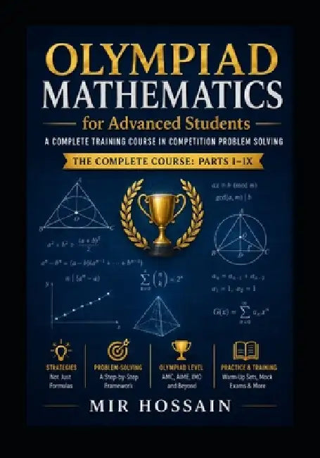 OLYMPIAD MATHEMATICS for Advanced Students: A Complete Training Course in Competition Problem Solving The Complete Course: Parts I-IX by Mir Hossain