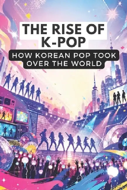 The rise of K-pop: How Korean Pop Took Over the World by Jay Mann