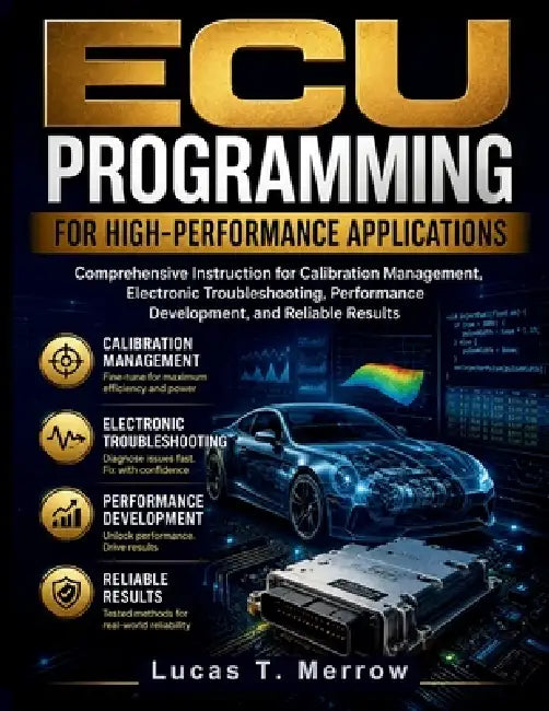 ECU Programming for High-Performance Applications: Comprehensive Instruction for Calibration Management, Electronic Troubleshooting, Performance Devel by Lucas T. Merrow