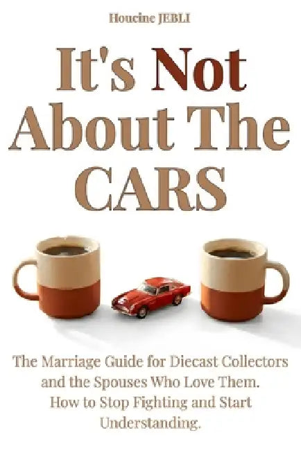 It's Not About the Cars: The Marriage Guide for Diecast Collectors and the Spouses Who Love Them - How to Stop Fighting and Start Understanding by Houcine Jebli