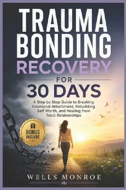 Trauma Bonding Recovery for 30 Days: A Step by Step Guide to Breaking Emotional Attachment, Rebuilding Self Worth, and Healing from Toxic Relationship by Wells Monroe