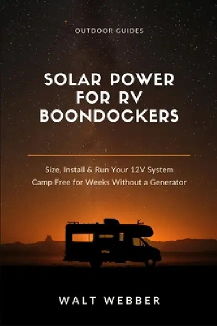 Solar Power for RV Boondockers: The Complete Beginner's Guide to Sizing, Installing, and Running a 12V Solar System That Lets You Camp Free for Weeks by Walt Webber