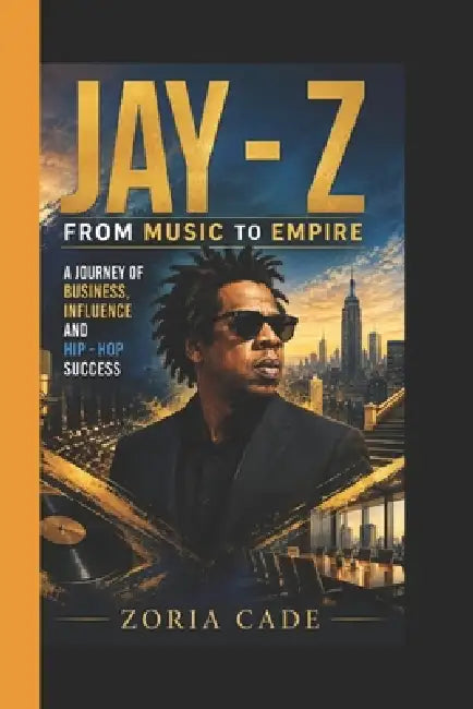 Jay - Z: From Music to Empire - A Journey of Business, Influence and Hip - Hop Success by Zoria Cade