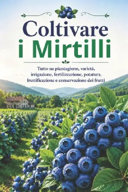 Coltivare i Mirtilli: Tutto su piantagione, varietà, irrigazione, fertilizzazione, potatura, fruttificazione e conservazione dei frutti by Svitana