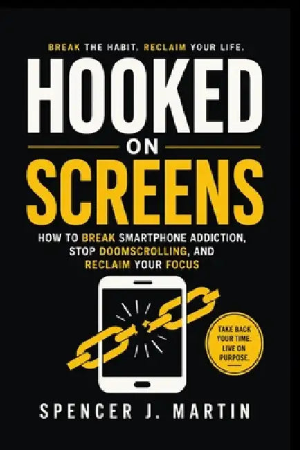 Hooked on Screens: How to Break Smartphone Addiction, Stop Doomscrolling, and Reclaim Your Focus by Spencer J. Martin