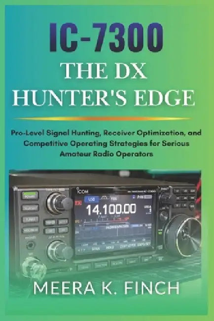 IC-7300: The DX Hunter's Edge: Pro-Level Signal Hunting, Receiver Optimization, and Competitive Operating Strategies for Serious Amateur Radio Operato by Meera K. Finch