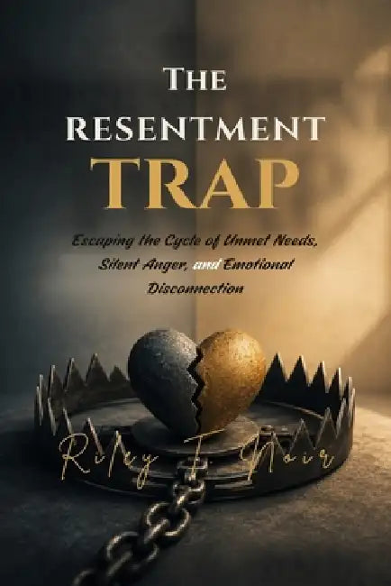 The Resentment Trap: Escaping the Cycle of Unmet Needs, Silent Anger, and Emotional Disconnection by Riley T. Noir