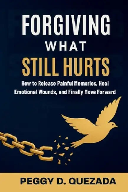 Forgiving What Still Hurts: How to Release Painful Memories, Heal Emotional Wounds, and Finally Move Forward by Peggy D. Quezada