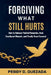Forgiving What Still Hurts: How to Release Painful Memories, Heal Emotional Wounds, and Finally Move Forward by Peggy D. Quezada