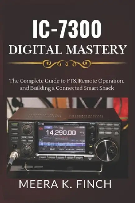 IC-7300 Digital Mastery: The Complete Guide to FT8, Remote Operation, and Building a Connected Smart Shack by Meera K. Finch