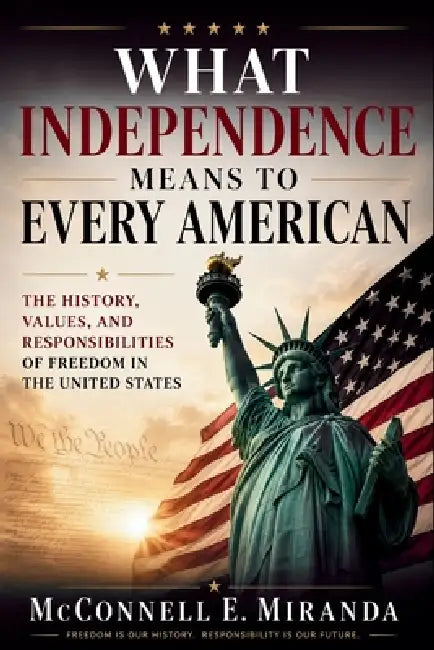 What Independence Means to Every American: The History, Values, and Responsibilities of Freedom in the United States by McConnell E. Miranda