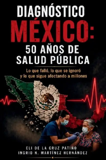 Diagnóstico México: 50 AÑOS DE SALUD PÚBLICA: Lo que falló, lo que se ignoró y lo que sigue afectando a millones by Ingrid N. Martínez Hernández, Eli de la Cruz Patiño
