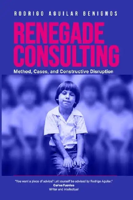 Renegade Consulting: Method, Cases and Constructive Disruption by Rodrigo Aguilar Benignos