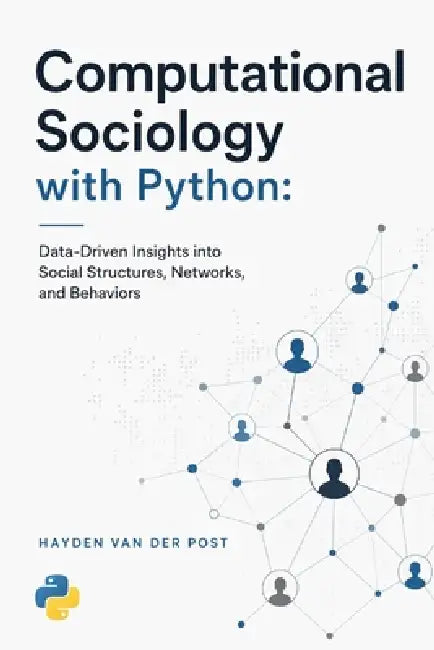 Computational Sociology with Python: Data-Driven Insights into Social Structures, Networks, and Behaviors by Danny Munrow, Victor Solway, Hayden Van Der Post