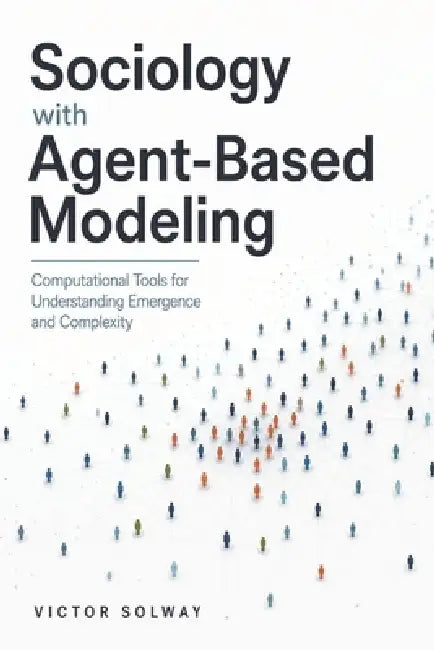 Sociology with Agent-Based Modeling: Computational Tools for Understanding Emergence and Complexity by Danny Munrow, Victor Solway