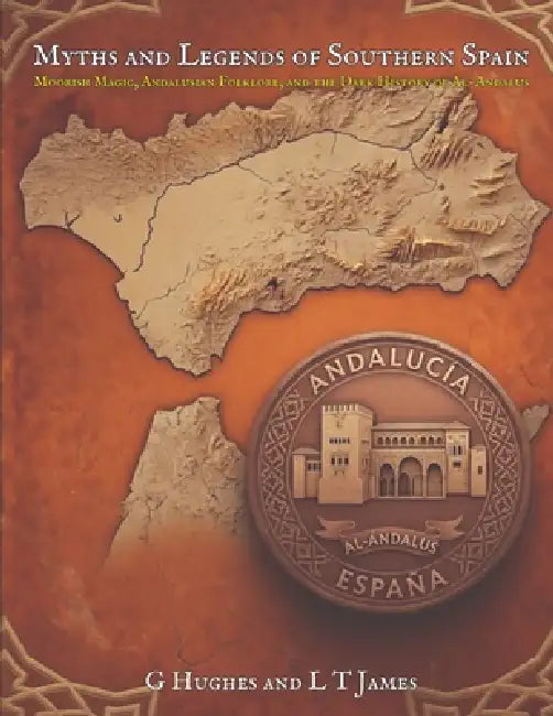 Myths and Legends of Southern Spain: Moorish Magic, Andalusian Folklore, and the Dark History of Al-Andalus by G. Hughes, L. T. James