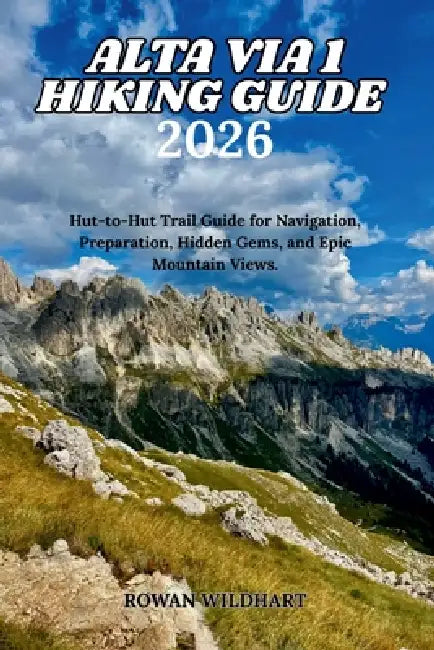 Alta Via 1 Hiking Guide 2026: Hut-to-Hut Trail Guide for Navigation, Preparation, Hidden Gems, and Epic Mountain Views. by Rowan Wildhart