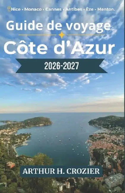 Guida turistica della Costa Azzurra 2026-2027: Cosa fare, dove alloggiare e come organizzare ogni giornata: Nizza, Monaco, Cannes, Antibes, Èze, Mento by Arthur H. Crozier