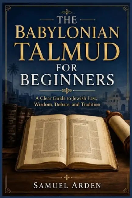 The Babylonian Talmud for Beginners: A Clear Guide to Jewish Law, Wisdom, Debate, and Tradition by Samuel Arden