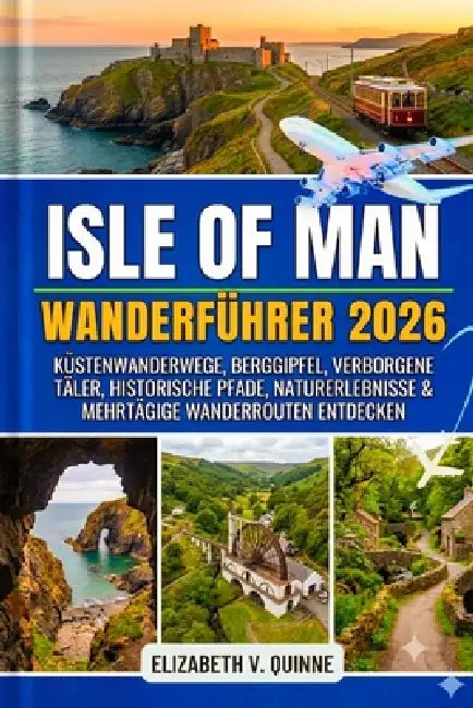 Isle of Man wanderführer 2026 - 2027: Küstenwanderwege, Berggipfel, verborgene Täler, historische Pfade, Naturerlebnisse & mehrtägige Wanderrouten ent by Elizabeth V. Quinne