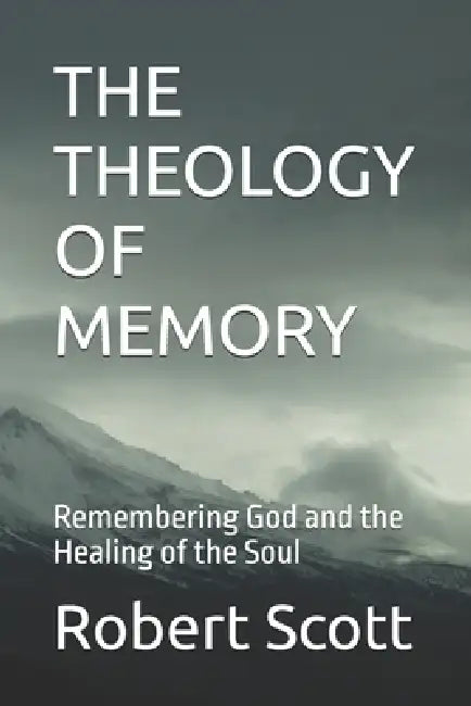 The Theology of Memory: Remembering God and the Healing of the Soul by Robert Scott