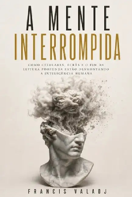 A Mente Interrompida: Como celulares, ecrãs e o fim da leitura profunda estão desmontando a inteligência humana by Francis Valadj