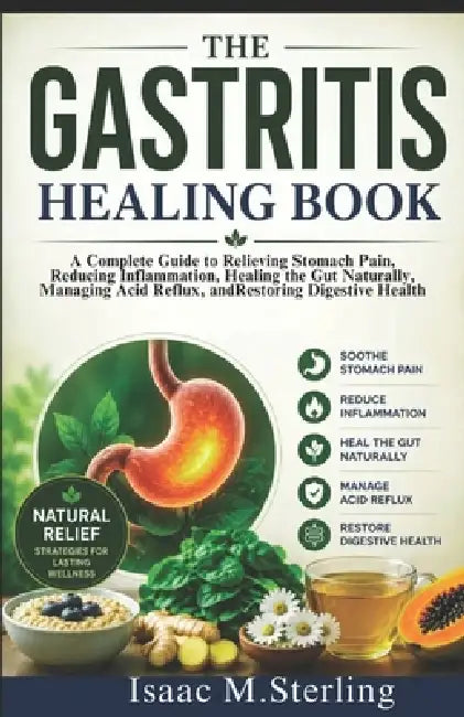 The Gastritis Healing Book: A Complete Guide to Relieving Stomach Pain, Reducing Inflammation, Healing the Gut Naturally, Managing Acid Reflux, and Re by Isaac M. Sterling
