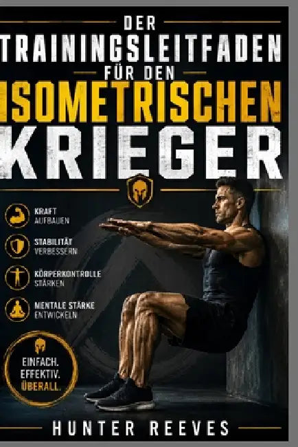 Der Trainingsleitfaden für den isometrischen Krieger: Kraft und Stabilität durch einfache statische Übungen gewinnen by Hunter Reeves