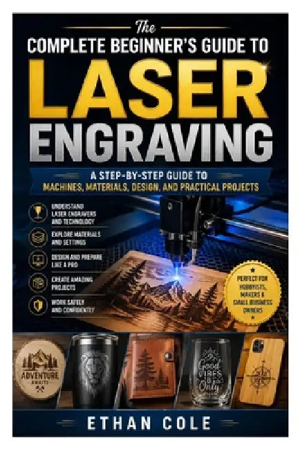 The Complete Beginner's Guide to Laser Engraving: A Step-by-Step Guide to Machines, Materials, Design, and Practical Projects by Ethan Cole