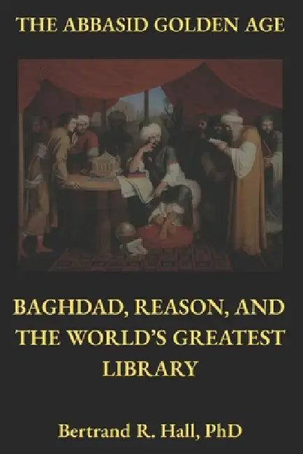 The Abbasid Golden Age: Baghdad, Reason, and the World's Greatest Library by Bertrand R. Hall