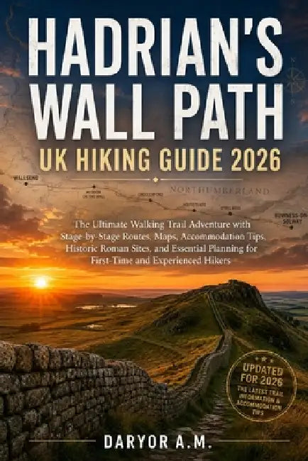Hadrian's Wall Path UK Hiking Guide 2026: The Ultimate Walking Trail Adventure with Stage-by-Stage Routes, Maps, Accommodation Tips, Historic Roman Si by Daryor A. M.