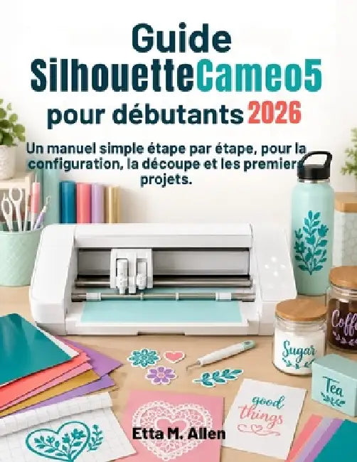 Guide Silhouette Cameo 5 pour débutants 2026: Un manuel simple, étape par étape, pour la configuration, la découpe et les premiers projets. by Etta M. Allen, Etta M. Allen