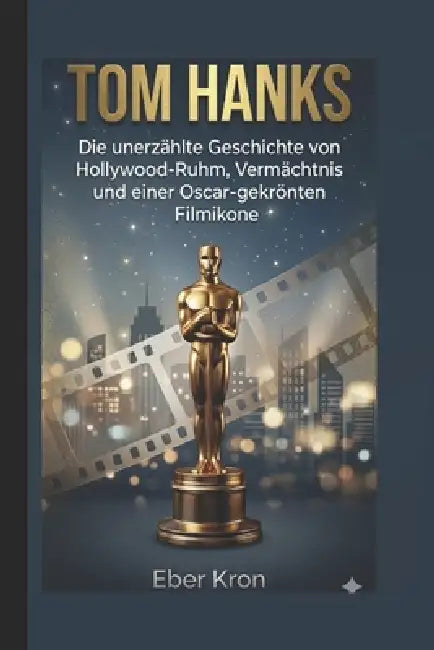 Tom Hanks: Die unerzählte Geschichte von Hollywood-Ruhm, Vermächtnis und einer Oscar-gekrönten Filmikone by Eber Kron