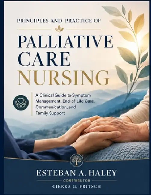 Principles and Practice of Palliative Care Nursing: A Clinical Guide to Symptom Management, End-of-Life Care, Communication, and Family Support by Cierra G. Fritsch, Esteban A. Haley