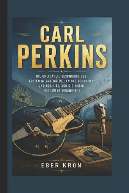 Carl Perkins: Die unerzählte Geschichte des ersten Gitarrenrebellen des Rockabilly und des Hits, der die Musik für immer veränderte. by Eber Kron