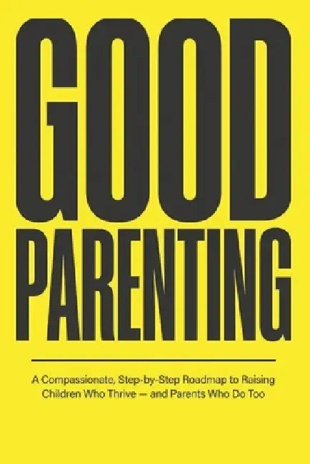 Good Parenting: A Compassionate, Step-by-Step Roadmap to Raising Children Who Thrive, and Parents Who Do Too by Akile