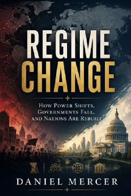 Regime Change: How Power Shifts, Governments Fall, and Nations Are Rebuilt by Daniel Mercer