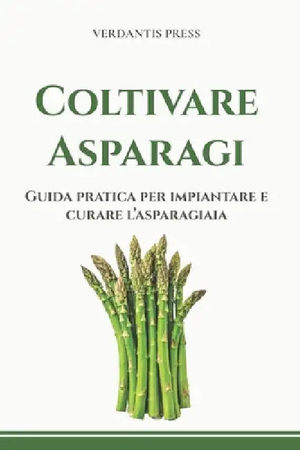 Coltivare Asparagi: Guida pratica per impiantare e curare l'asparagiaia by Verdantis Press