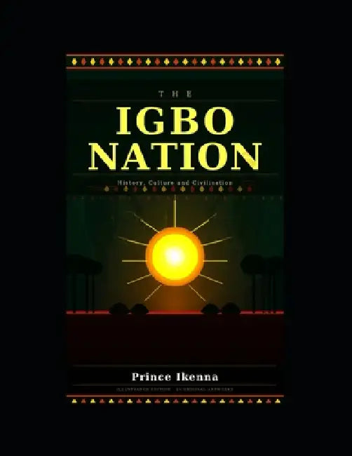 The Igbo Nation: Origins, Civilization, Survival and the Biafran Story by Prince Ikenna