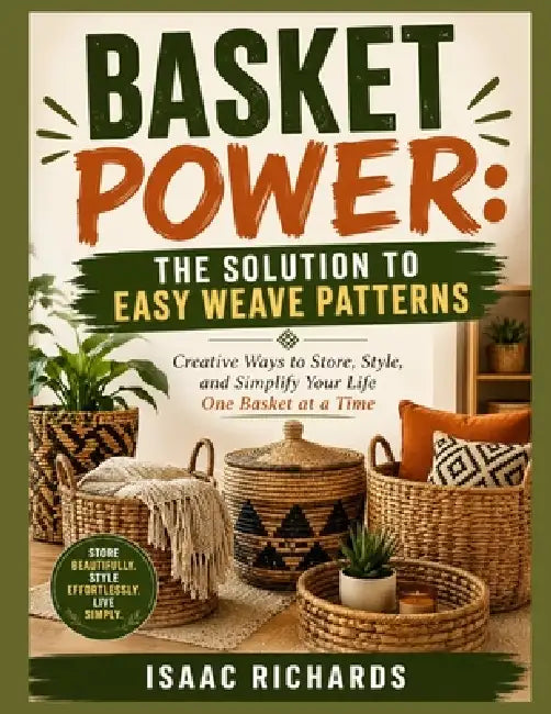 Basket Power: THE SOLUTION TO EASY WEAVE PATTERNS: Creative Ways to Store, Style, and Simplify Your Life One Basket at a Time by Issac Richards