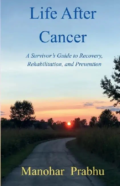 Life After Cancer: A Survivor's Guide to Recovery, Rehabilitation and Prevention by Manohar Prabhu