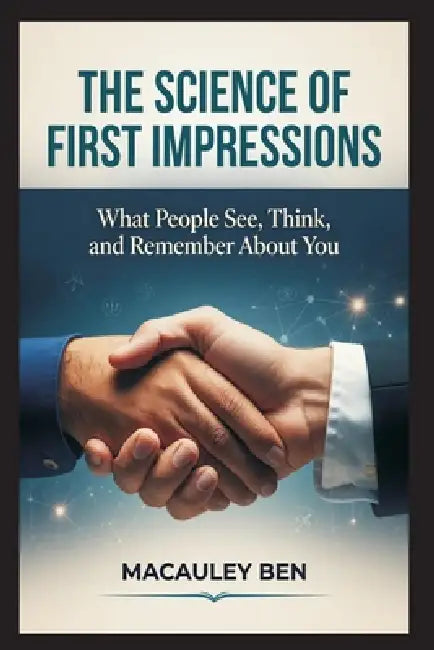 The Science of First Impressions: What People See, Think, and Remember About You by MacAuley Ben