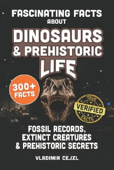 Fascinating Facts About Dinosaurs & Prehistoric Life: Fossil Records, Lost Giants, Ice Age Beasts & Extinct Creatures, With Verified References by Vladimir Cejzl