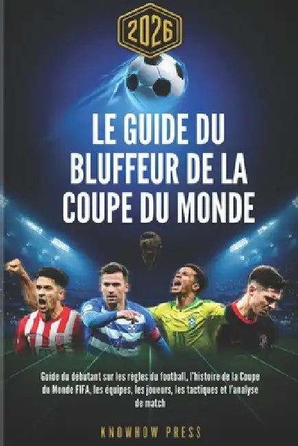 Le Guide du Bluffeur de la Coupe du Monde 2026: Guide du débutant sur les règles du football, l'histoire de la Coupe du Monde FIFA, les équipes, les j by Knowhow Press