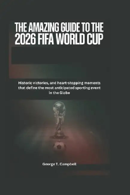 The Amazing Guide to the 2026 FIFA World Cup: Historic victories, and heart-stopping moments that define the most anticipated sporting event in the Gl by George T. Campbell