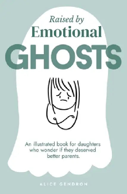 Raised by Emotional Ghosts: An Illustrated Book for Daughters Who Wonder If They Deserved Better Parents by Alice Gendron