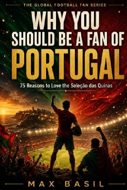 Why You Should Be a Fan of Portugal: 75 Reasons to Love the Seleção das Quinas by Max Basil
