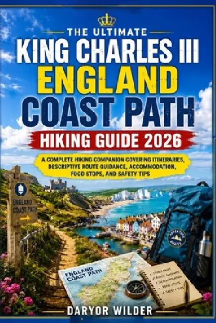 The Ultimate King Charles III England Coast Path Hiking Guide 2026: A Complete Hiking Companion Covering Itineraries, Descriptive Route Guidance, Acco by Daryor Wilder