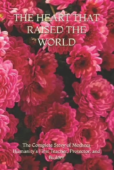 The Heart That Raised the World: The Complete Story of Mothers Humanity's First Teacher, Protector, and Builder by Aditya Kumar Deepankar